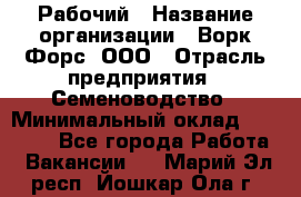 Рабочий › Название организации ­ Ворк Форс, ООО › Отрасль предприятия ­ Семеноводство › Минимальный оклад ­ 30 000 - Все города Работа » Вакансии   . Марий Эл респ.,Йошкар-Ола г.